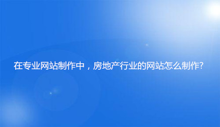 在专业网站制作中，房地产行业的网站怎么制作?